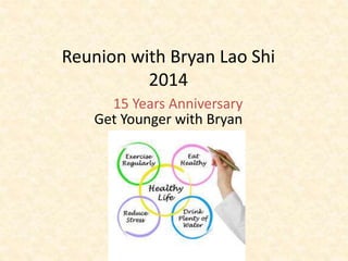 Reunion with Bryan Lao Shi 
2014 
15 Years Anniversary 
Get Younger with Bryan 
 