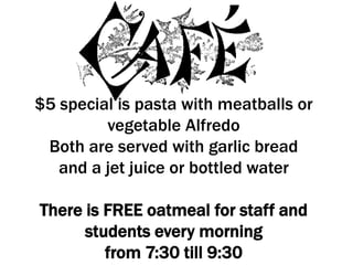 $5 special is pasta with meatballs or
vegetable Alfredo
Both are served with garlic bread
and a jet juice or bottled water
There is FREE oatmeal for staff and
students every morning
from 7:30 till 9:30
 