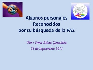 Algunos personajes
       Reconocidos
por su búsqueda de la PAZ

   Por : Irma Alicia González
     21 de septiembre 2011
 