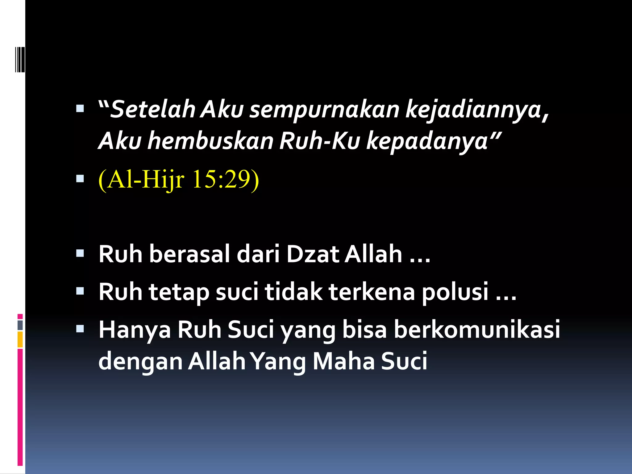  “Setelah Aku sempurnakan kejadiannya,
Aku hembuskan Ruh-Ku kepadanya”
 (Al-Hijr 15:29)
 Ruh berasal dari Dzat Allah …
 Ruh tetap suci tidak terkena polusi …
 Hanya Ruh Suci yang bisa berkomunikasi
dengan AllahYang Maha Suci
 