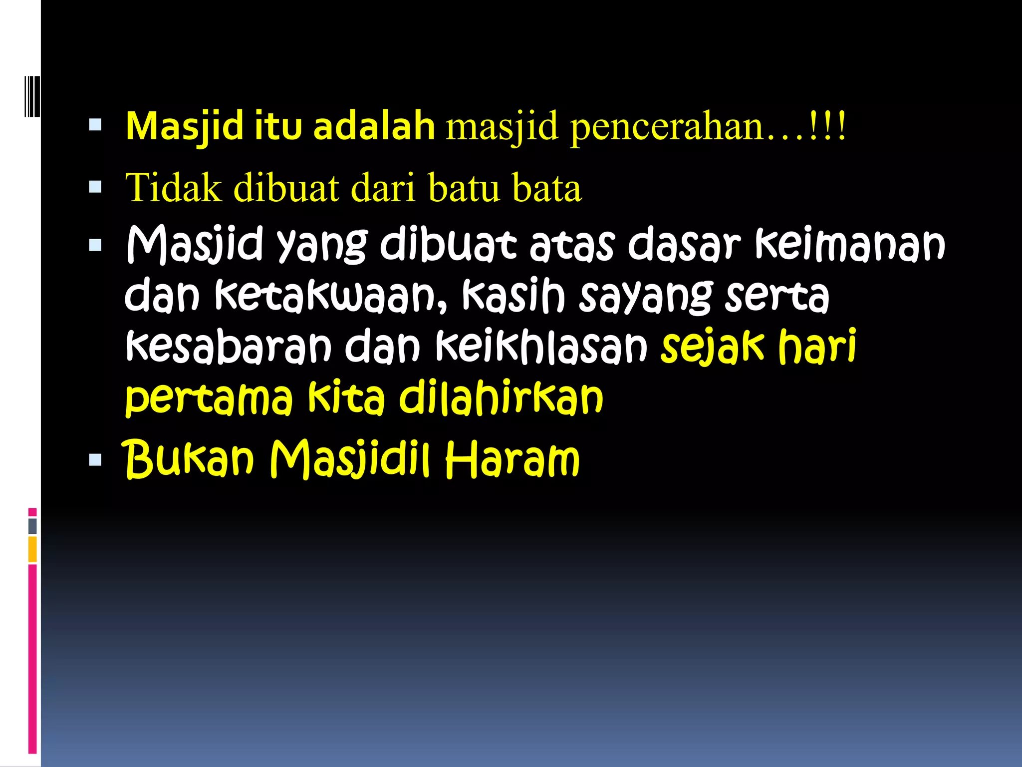  Masjid itu adalah masjid pencerahan…!!!
 Tidak dibuat dari batu bata
 Masjid yang dibuat atas dasar keimanan
dan ketakwaan, kasih sayang serta
kesabaran dan keikhlasan sejak hari
pertama kita dilahirkan
 Bukan Masjidil Haram
 