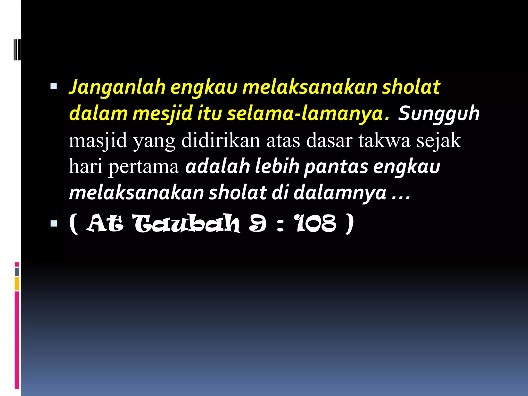  Janganlah engkau melaksanakan sholat
dalam mesjid itu selama-lamanya. Sungguh
masjid yang didirikan atas dasar takwa sejak
hari pertama adalah lebih pantas engkau
melaksanakan sholat di dalamnya …
 ( At Taubah 9 : 108 )
 