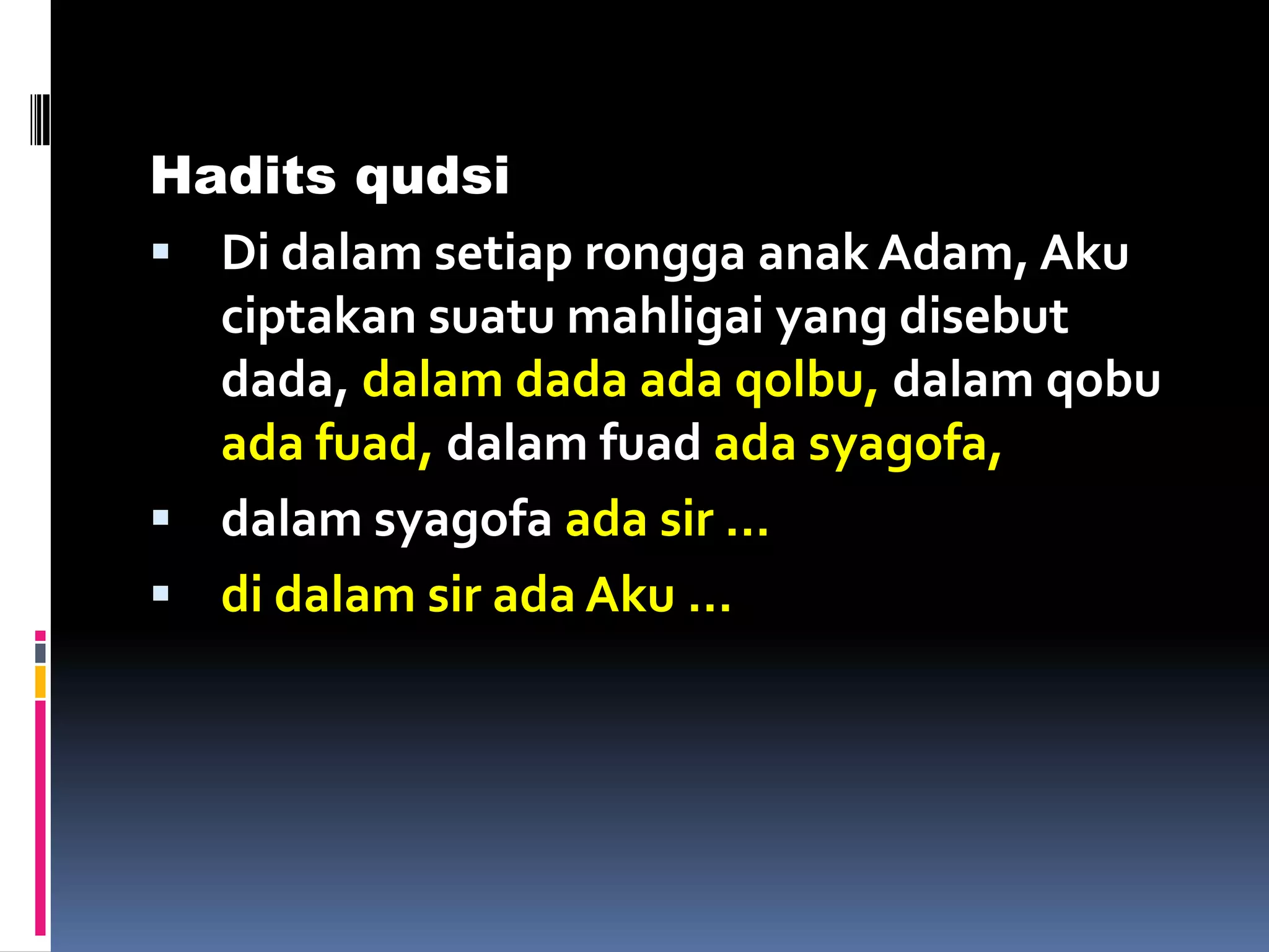 Hadits qudsi
 Di dalam setiap rongga anak Adam, Aku
ciptakan suatu mahligai yang disebut
dada, dalam dada ada qolbu, dalam qobu
ada fuad, dalam fuad ada syagofa,
 dalam syagofa ada sir …
 di dalam sir ada Aku …
 