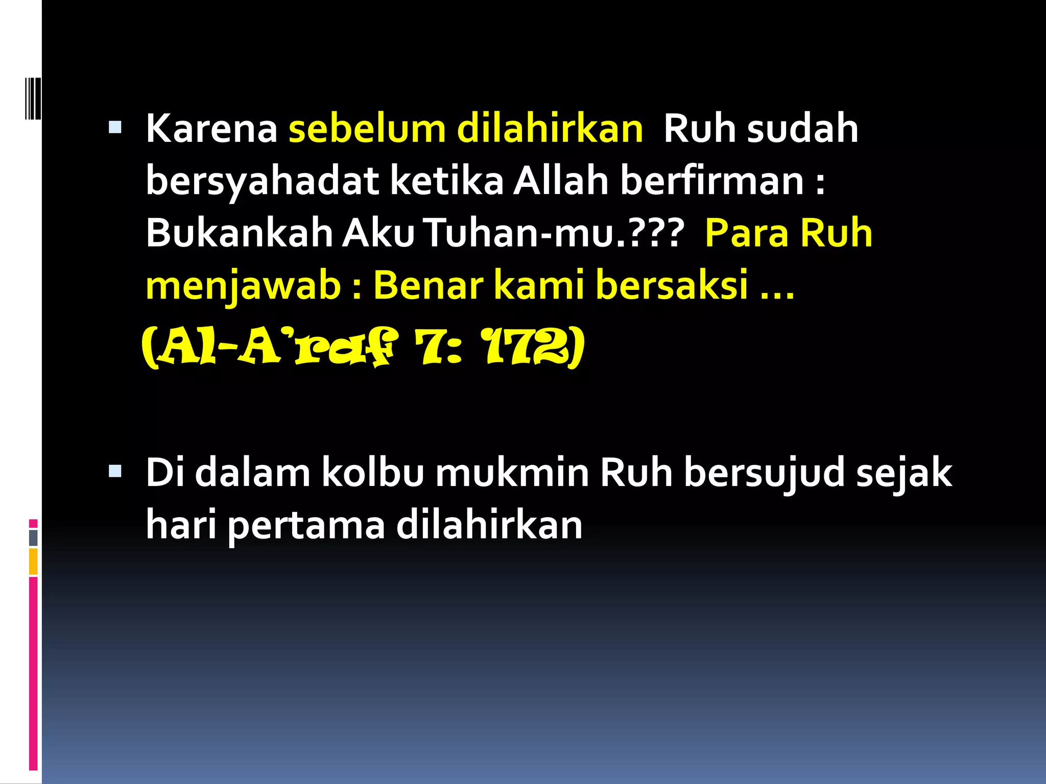  Karena sebelum dilahirkan Ruh sudah
bersyahadat ketika Allah berfirman :
Bukankah AkuTuhan-mu.??? Para Ruh
menjawab : Benar kami bersaksi …
(Al-A’raf 7: 172)
 Di dalam kolbu mukmin Ruh bersujud sejak
hari pertama dilahirkan
 