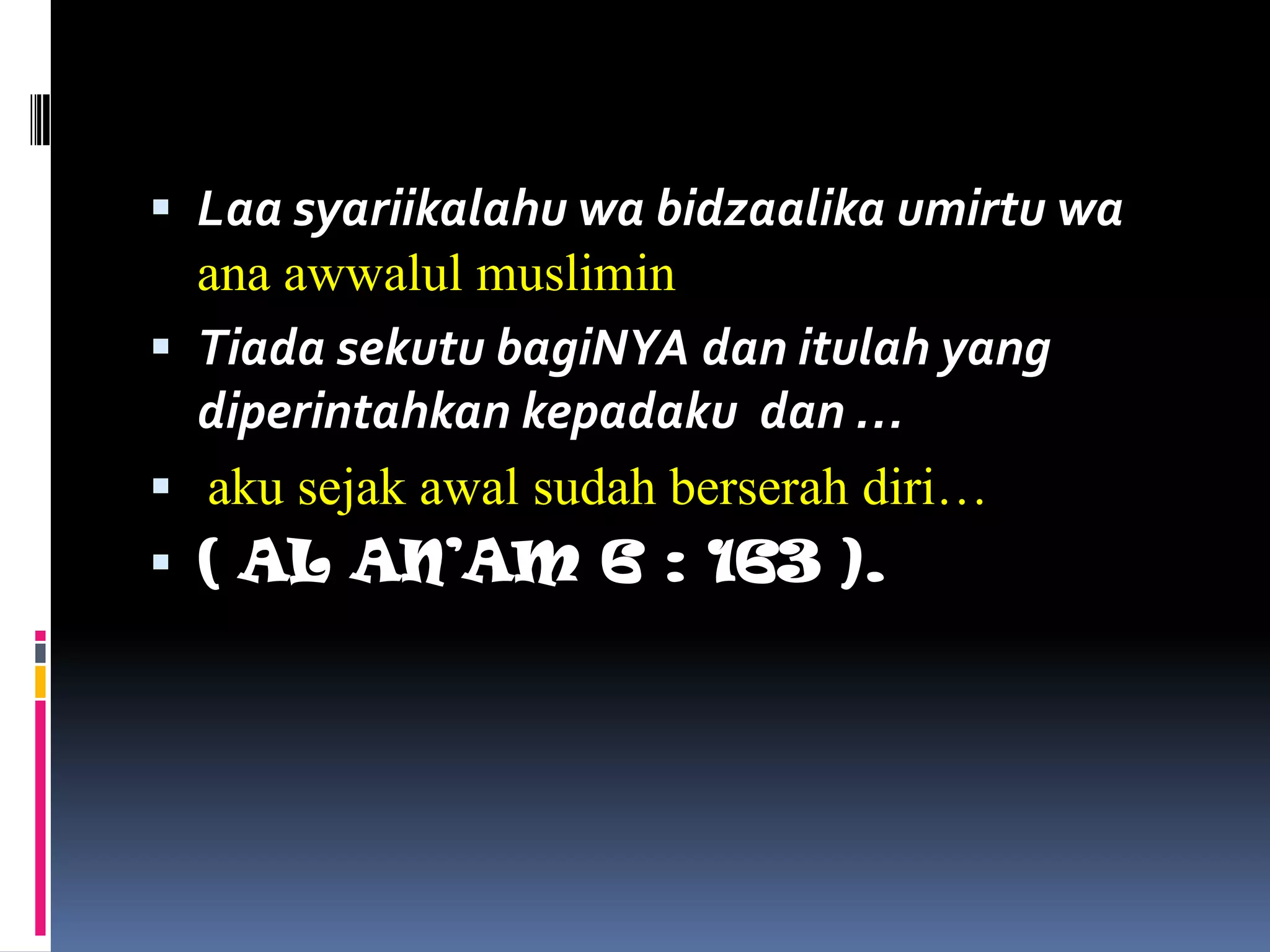  Laa syariikalahu wa bidzaalika umirtu wa
ana awwalul muslimin
 Tiada sekutu bagiNYA dan itulah yang
diperintahkan kepadaku dan …
 aku sejak awal sudah berserah diri…
 ( AL AN’AM 6 : 163 ).
 