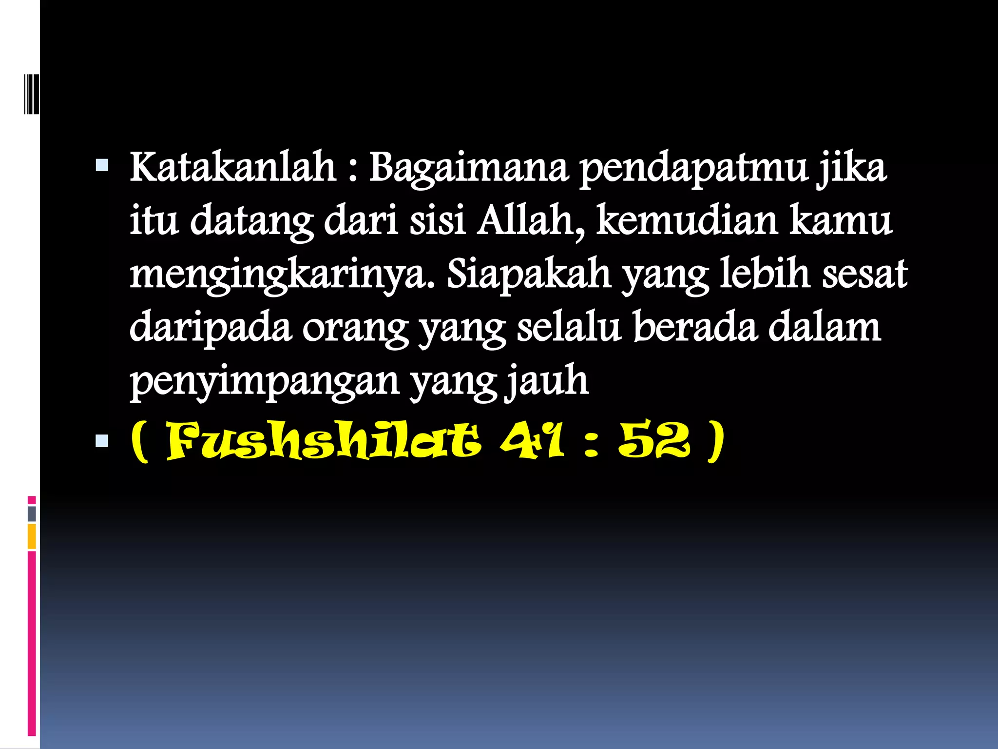  Katakanlah : Bagaimana pendapatmu jika
itu datang dari sisi Allah, kemudian kamu
mengingkarinya. Siapakah yang lebih sesat
daripada orang yang selalu berada dalam
penyimpangan yang jauh
 ( Fushshilat 41 : 52 )
 