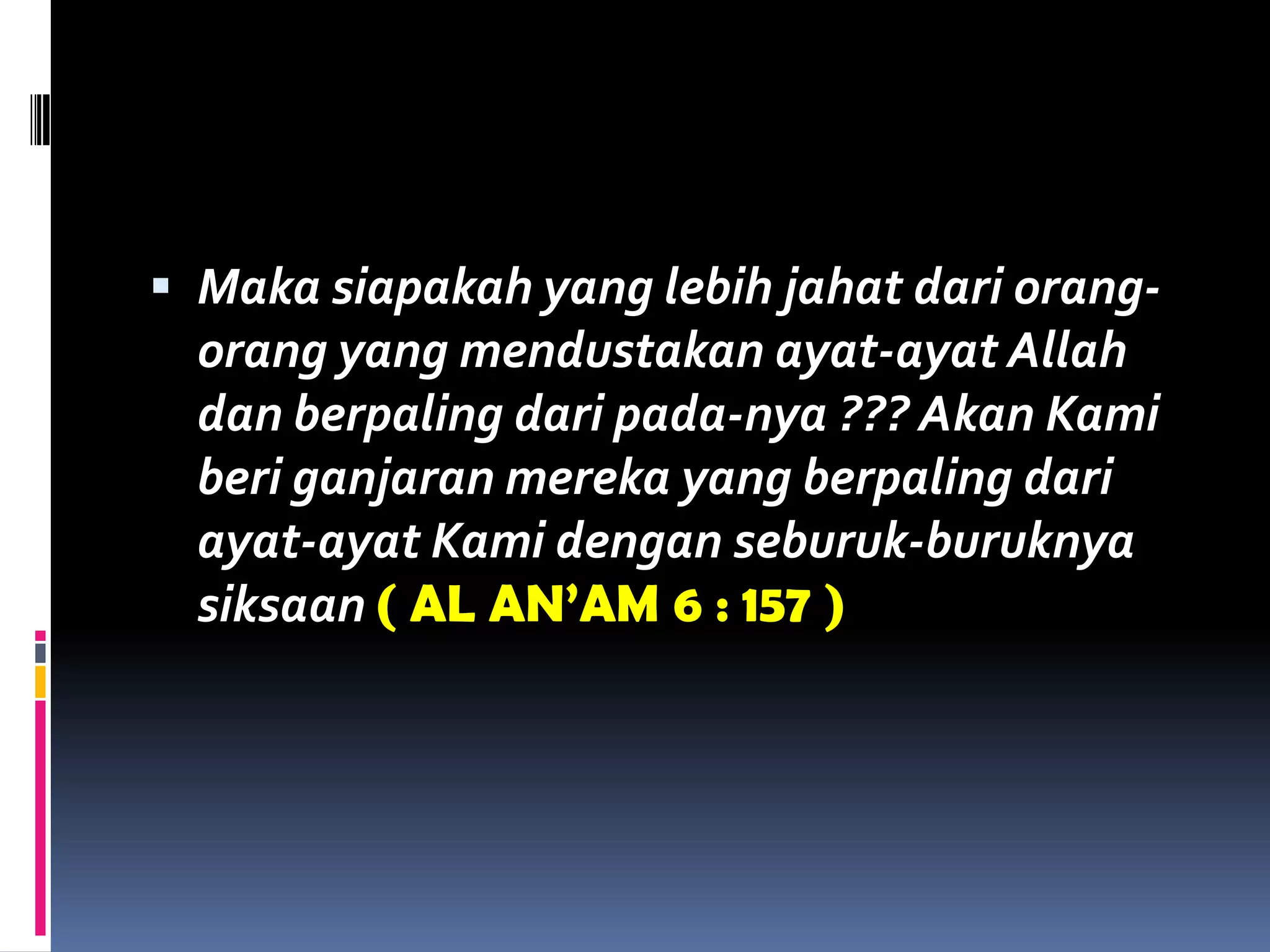  Maka siapakah yang lebih jahat dari orang-
orang yang mendustakan ayat-ayat Allah
dan berpaling dari pada-nya ??? Akan Kami
beri ganjaran mereka yang berpaling dari
ayat-ayat Kami dengan seburuk-buruknya
siksaan ( AL AN’AM 6 : 157 )
 