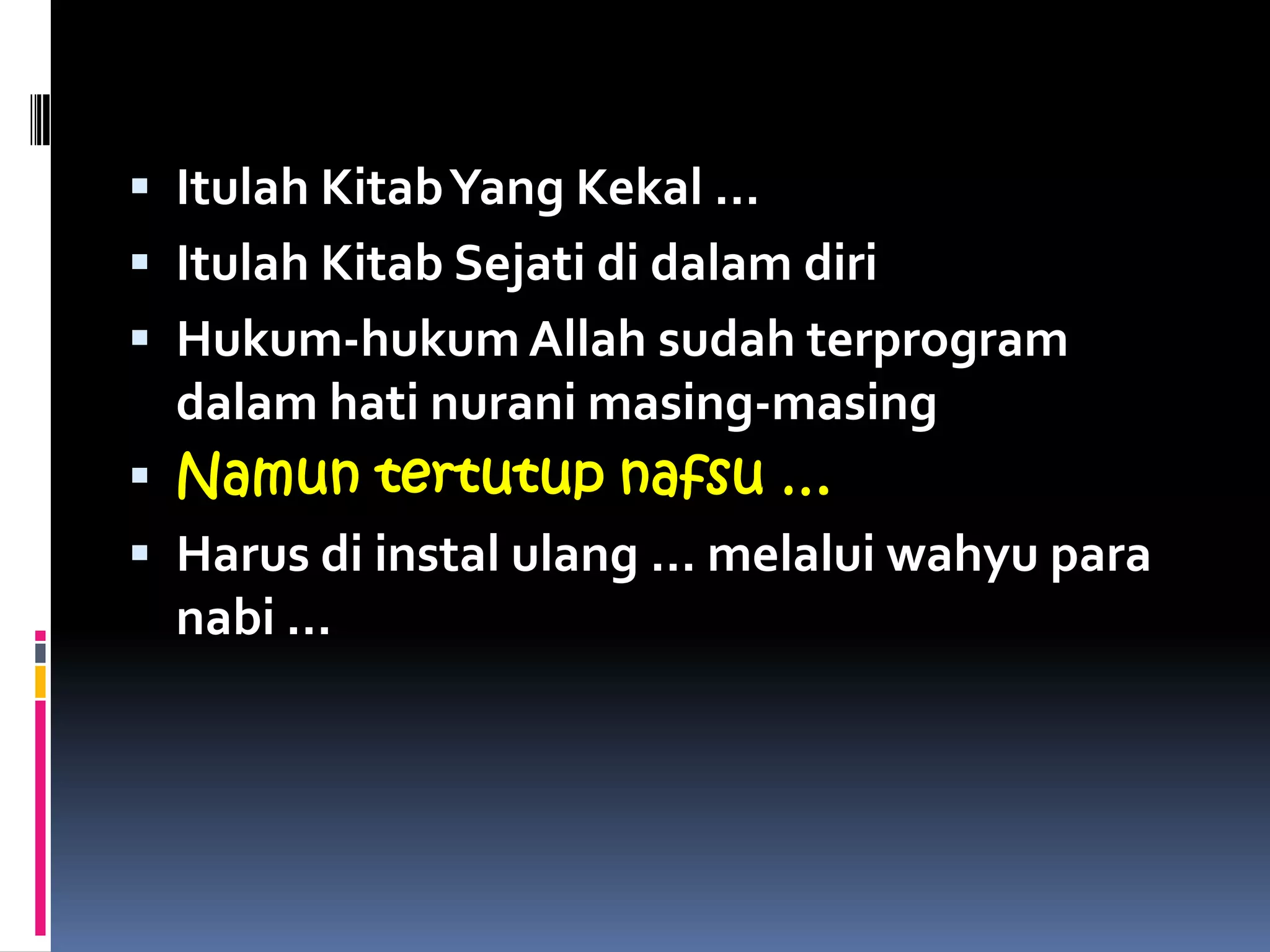  Itulah KitabYang Kekal …
 Itulah Kitab Sejati di dalam diri
 Hukum-hukum Allah sudah terprogram
dalam hati nurani masing-masing
 Namun tertutup nafsu …
 Harus di instal ulang … melalui wahyu para
nabi …
 