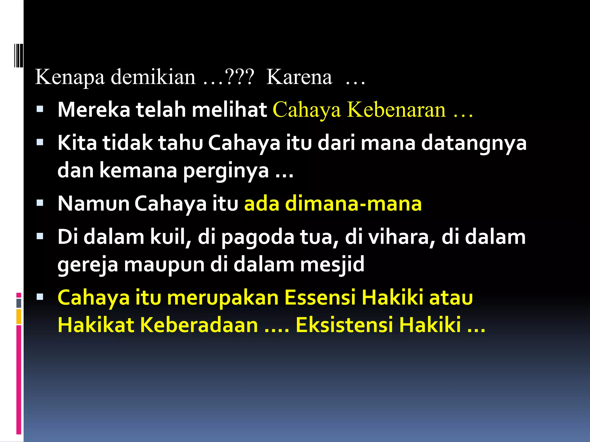 Kenapa demikian …??? Karena …
 Mereka telah melihat Cahaya Kebenaran …
 Kita tidak tahu Cahaya itu dari mana datangnya
dan kemana perginya …
 Namun Cahaya itu ada dimana-mana
 Di dalam kuil, di pagoda tua, di vihara, di dalam
gereja maupun di dalam mesjid
 Cahaya itu merupakan Essensi Hakiki atau
Hakikat Keberadaan …. Eksistensi Hakiki …
 