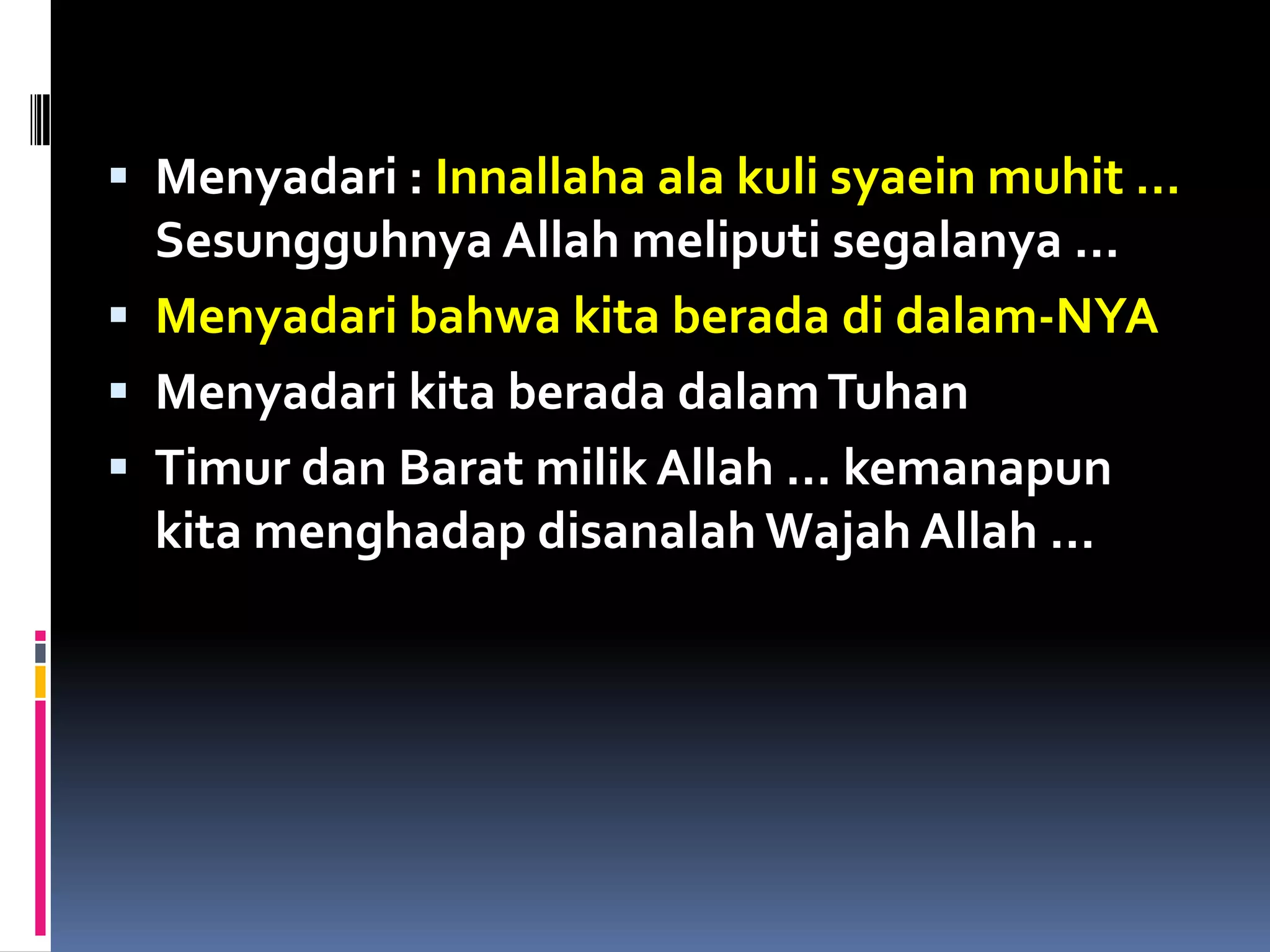  Menyadari : Innallaha ala kuli syaein muhit …
Sesungguhnya Allah meliputi segalanya …
 Menyadari bahwa kita berada di dalam-NYA
 Menyadari kita berada dalamTuhan
 Timur dan Barat milik Allah … kemanapun
kita menghadap disanalah Wajah Allah …
 