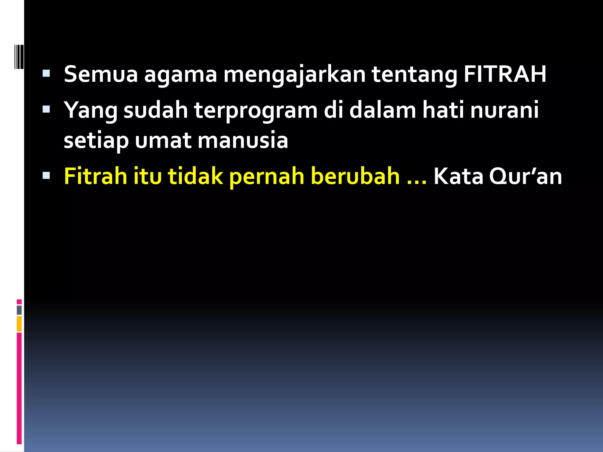  Semua agama mengajarkan tentang FITRAH
 Yang sudah terprogram di dalam hati nurani
setiap umat manusia
 Fitrah itu tidak pernah berubah … Kata Qur’an
 