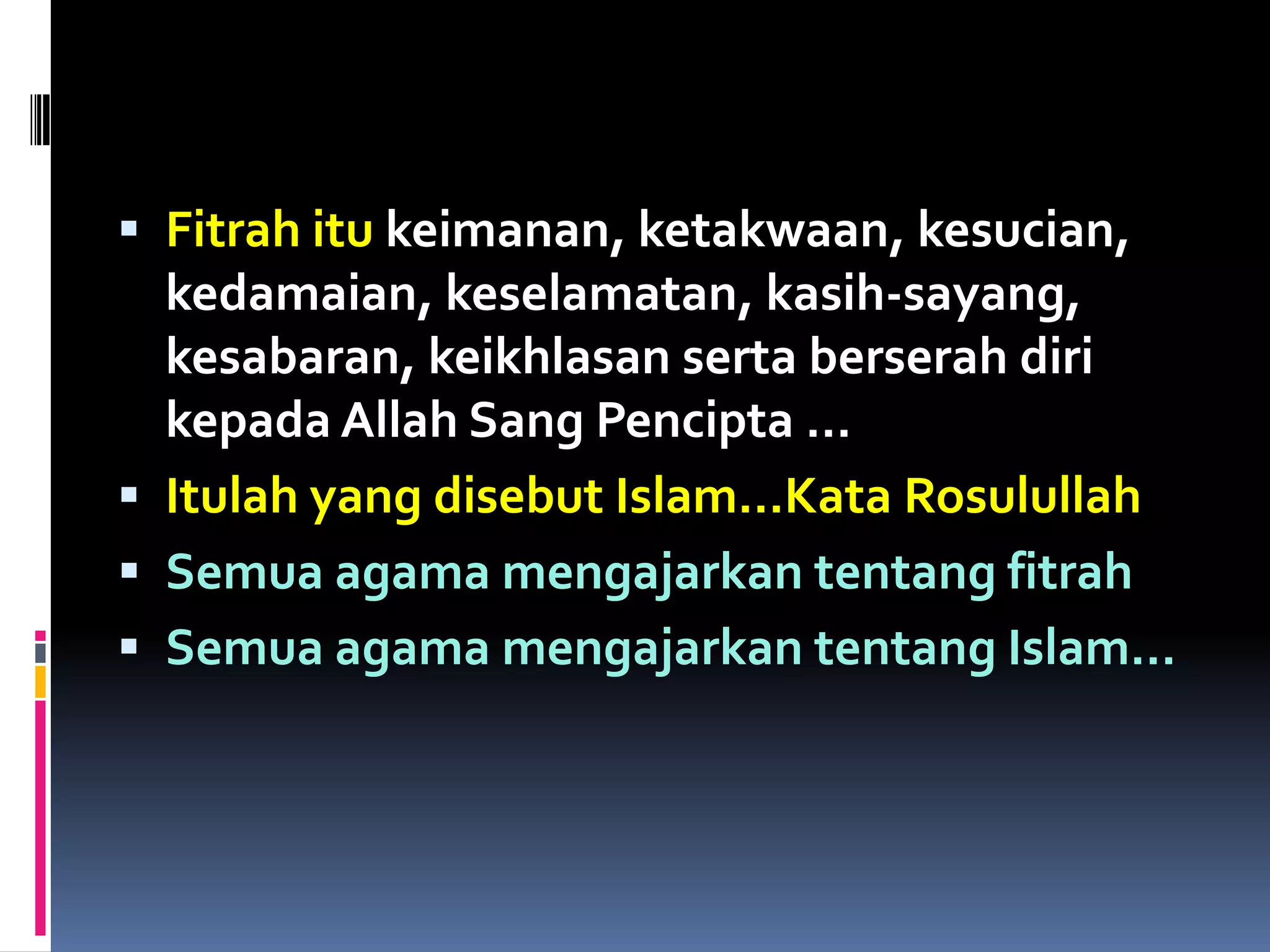  Fitrah itu keimanan, ketakwaan, kesucian,
kedamaian, keselamatan, kasih-sayang,
kesabaran, keikhlasan serta berserah diri
kepada Allah Sang Pencipta …
 Itulah yang disebut Islam…Kata Rosulullah
 Semua agama mengajarkan tentang fitrah
 Semua agama mengajarkan tentang Islam…
 