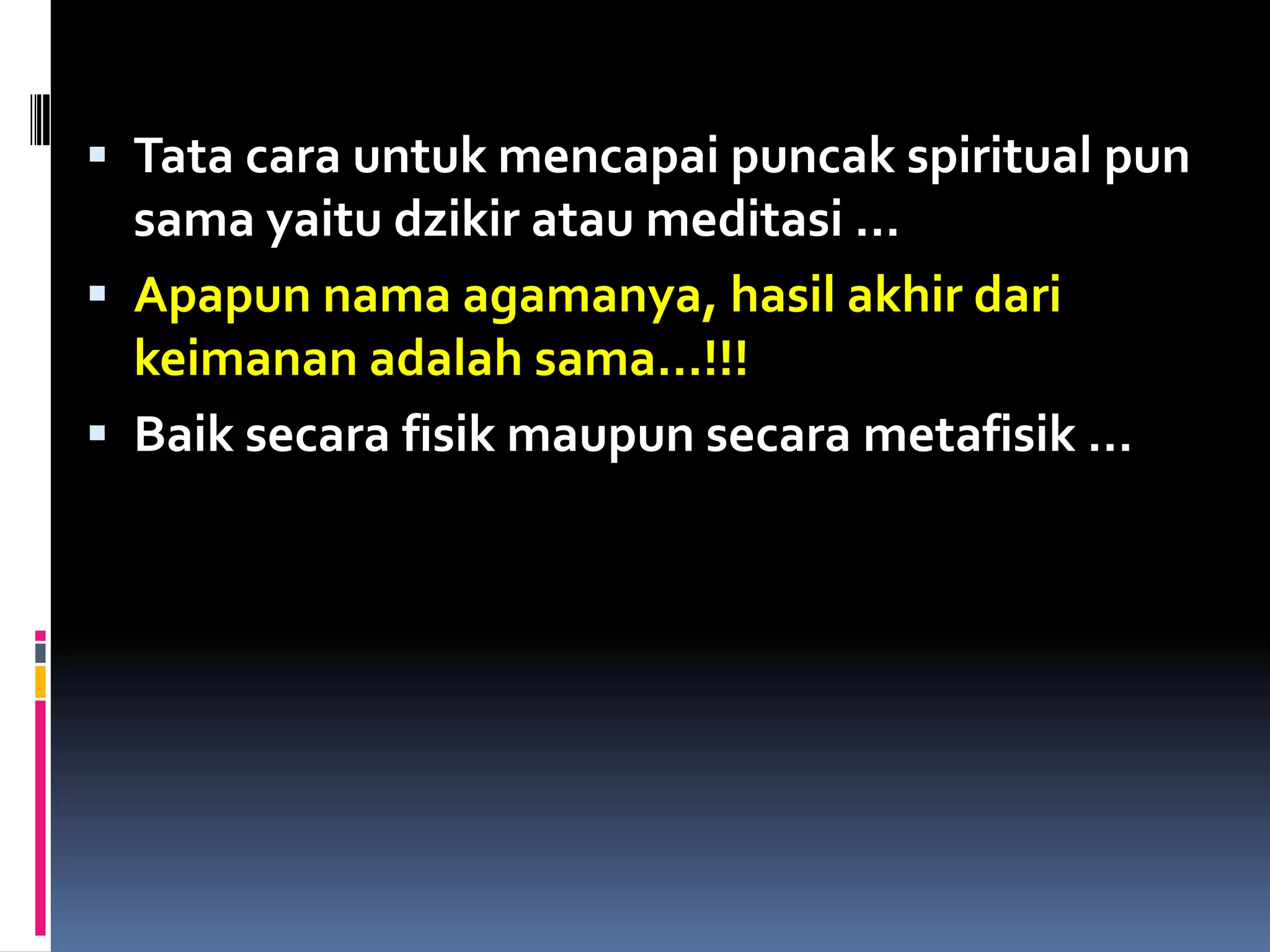  Tata cara untuk mencapai puncak spiritual pun
sama yaitu dzikir atau meditasi …
 Apapun nama agamanya, hasil akhir dari
keimanan adalah sama…!!!
 Baik secara fisik maupun secara metafisik …
 