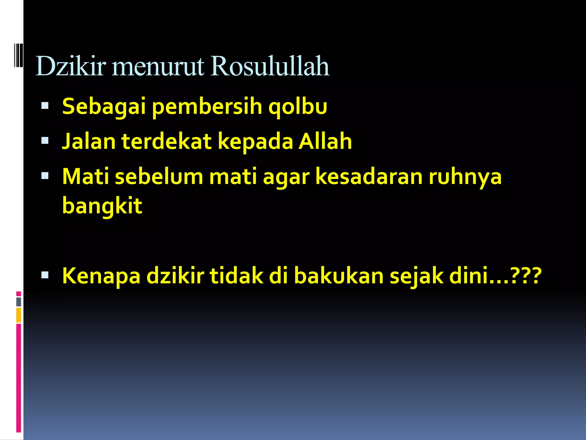 Dzikir menurut Rosulullah
 Sebagai pembersih qolbu
 Jalan terdekat kepada Allah
 Mati sebelum mati agar kesadaran ruhnya
bangkit
 Kenapa dzikir tidak di bakukan sejak dini…???
 
