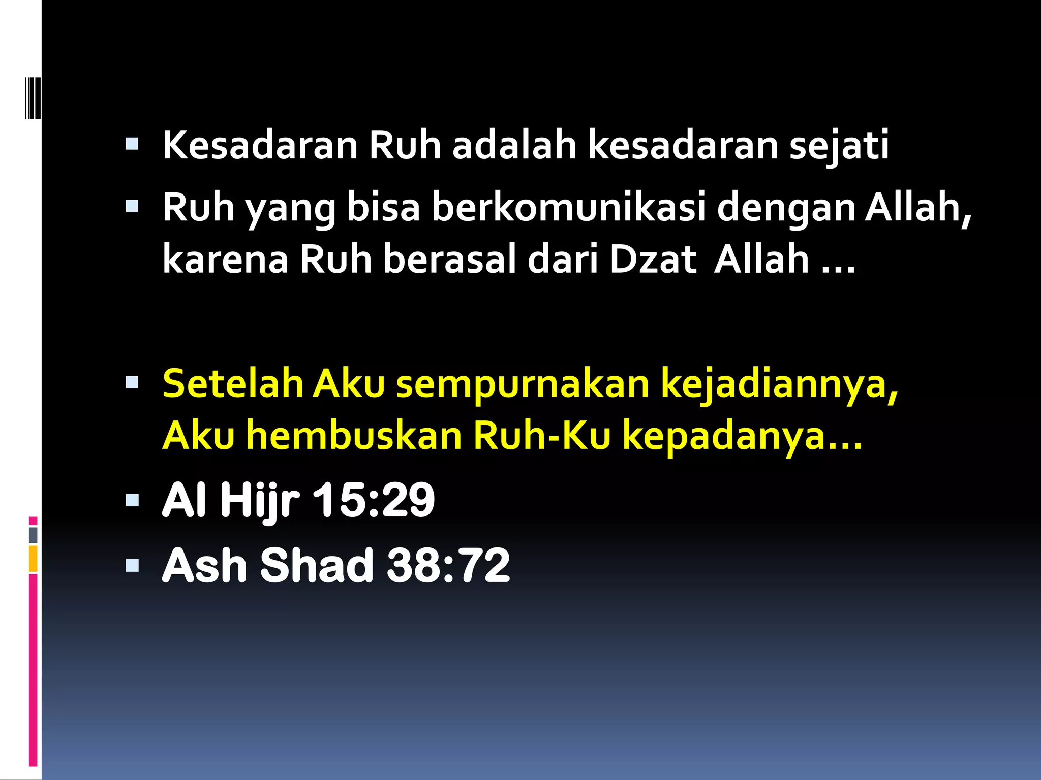  Kesadaran Ruh adalah kesadaran sejati
 Ruh yang bisa berkomunikasi dengan Allah,
karena Ruh berasal dari Dzat Allah …
 Setelah Aku sempurnakan kejadiannya,
Aku hembuskan Ruh-Ku kepadanya…
 Al Hijr 15:29
 Ash Shad 38:72
 