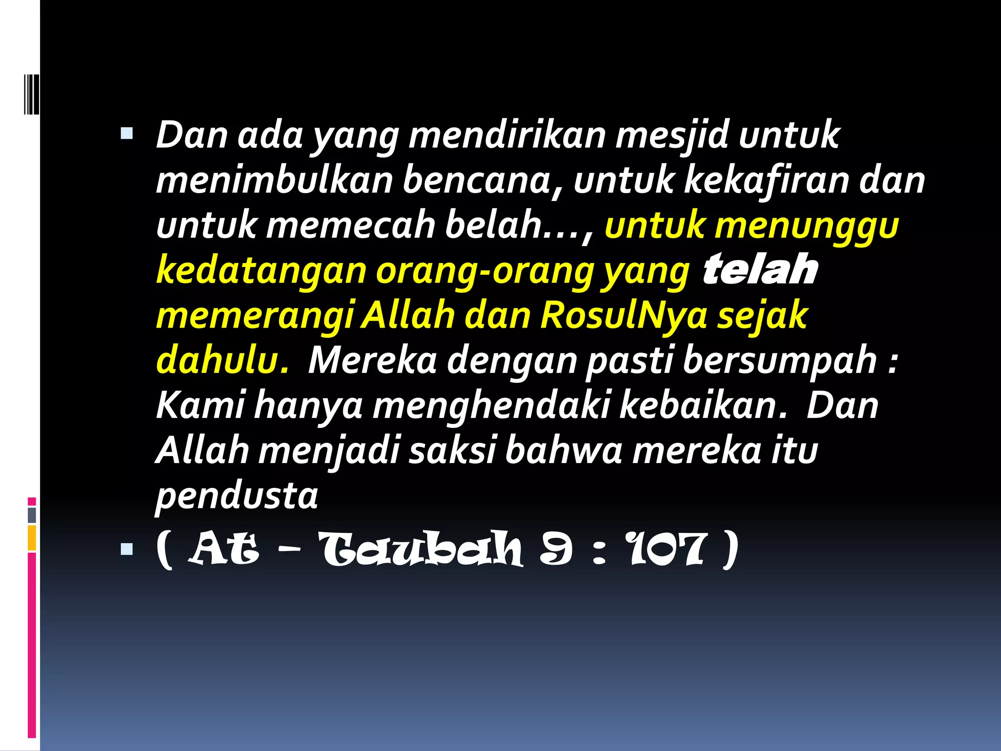  Dan ada yang mendirikan mesjid untuk
menimbulkan bencana, untuk kekafiran dan
untuk memecah belah…, untuk menunggu
kedatangan orang-orang yang telah
memerangi Allah dan RosulNya sejak
dahulu. Mereka dengan pasti bersumpah :
Kami hanya menghendaki kebaikan. Dan
Allah menjadi saksi bahwa mereka itu
pendusta
 ( At – Taubah 9 : 107 )
 