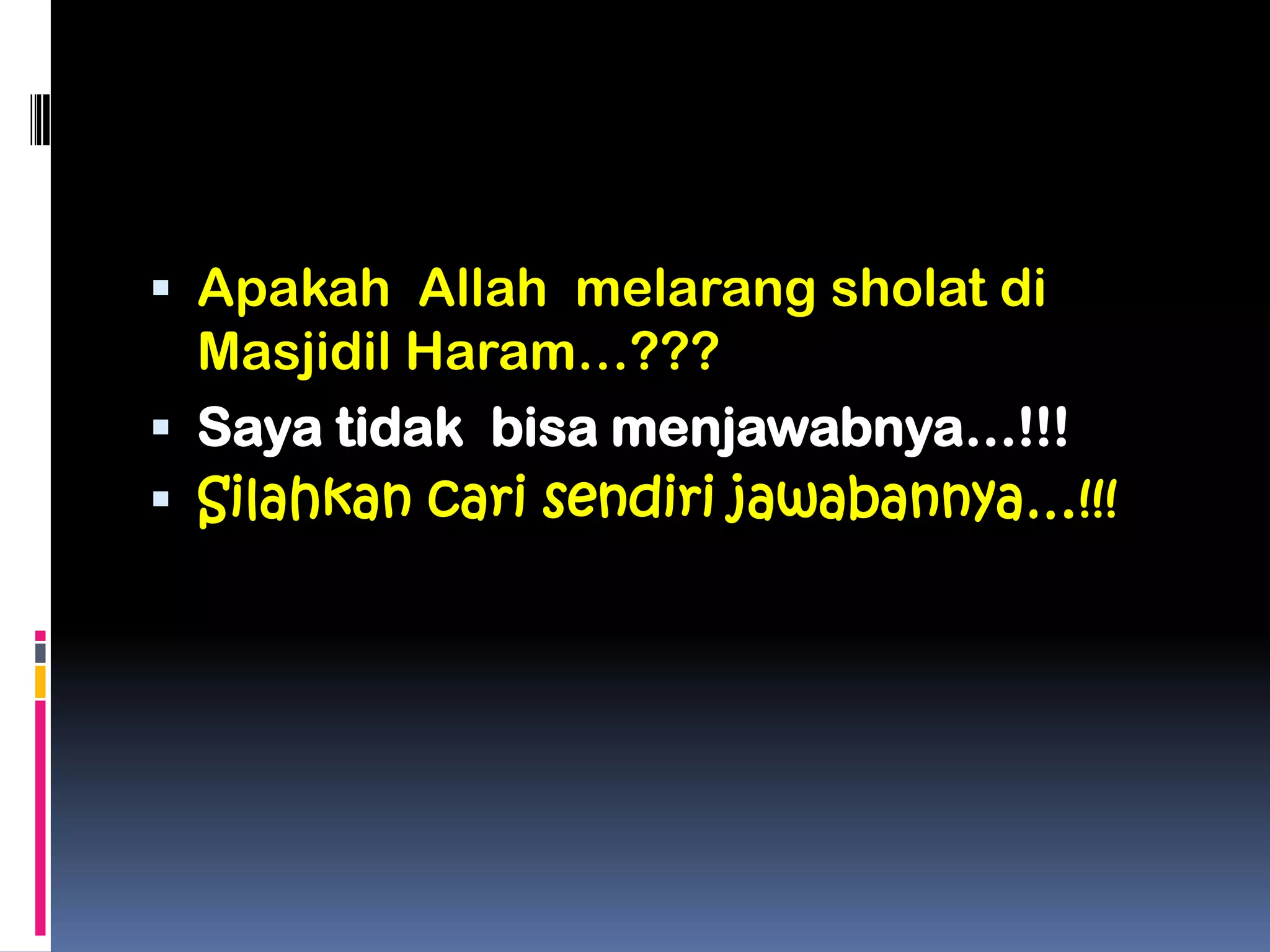  Apakah Allah melarang sholat di
Masjidil Haram…???
 Saya tidak bisa menjawabnya…!!!
 Silahkan cari sendiri jawabannya…!!!
 