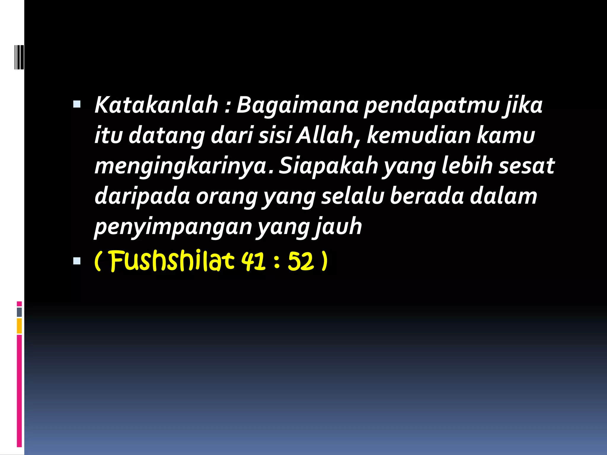  Katakanlah : Bagaimana pendapatmu jika
itu datang dari sisi Allah, kemudian kamu
mengingkarinya. Siapakah yang lebih sesat
daripada orang yang selalu berada dalam
penyimpangan yang jauh
 ( Fushshilat 41 : 52 )
 