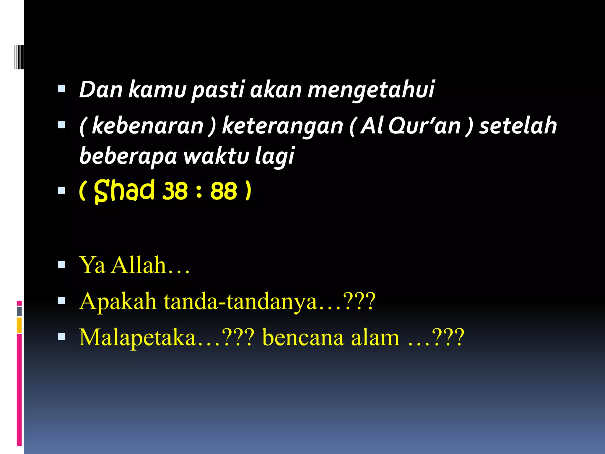  Dan kamu pasti akan mengetahui
 ( kebenaran ) keterangan ( Al Qur’an ) setelah
beberapa waktu lagi
 ( Shad 38 : 88 )
 Ya Allah…
 Apakah tanda-tandanya…???
 Malapetaka…??? bencana alam …???
 