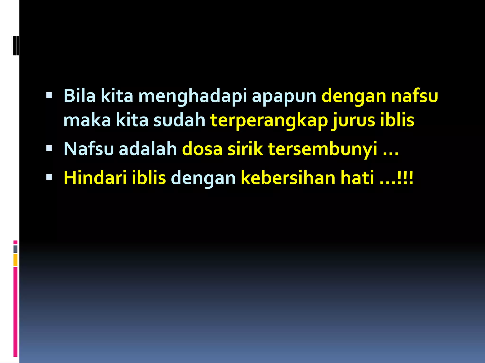  Bila kita menghadapi apapun dengan nafsu
maka kita sudah terperangkap jurus iblis
 Nafsu adalah dosa sirik tersembunyi …
 Hindari iblis dengan kebersihan hati …!!!
 