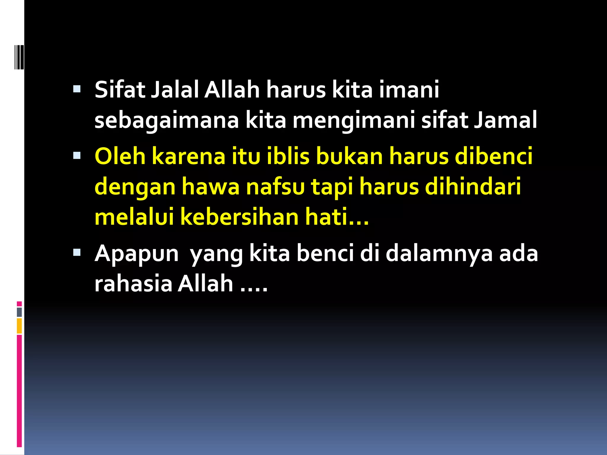  Sifat Jalal Allah harus kita imani
sebagaimana kita mengimani sifat Jamal
 Oleh karena itu iblis bukan harus dibenci
dengan hawa nafsu tapi harus dihindari
melalui kebersihan hati…
 Apapun yang kita benci di dalamnya ada
rahasia Allah ….
 