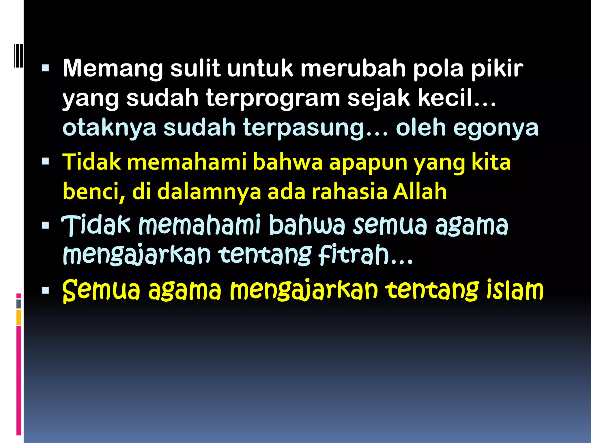  Memang sulit untuk merubah pola pikir
yang sudah terprogram sejak kecil…
otaknya sudah terpasung… oleh egonya
 Tidak memahami bahwa apapun yang kita
benci, di dalamnya ada rahasia Allah
 Tidak memahami bahwa semua agama
mengajarkan tentang fitrah…
 Semua agama mengajarkan tentang islam
 
