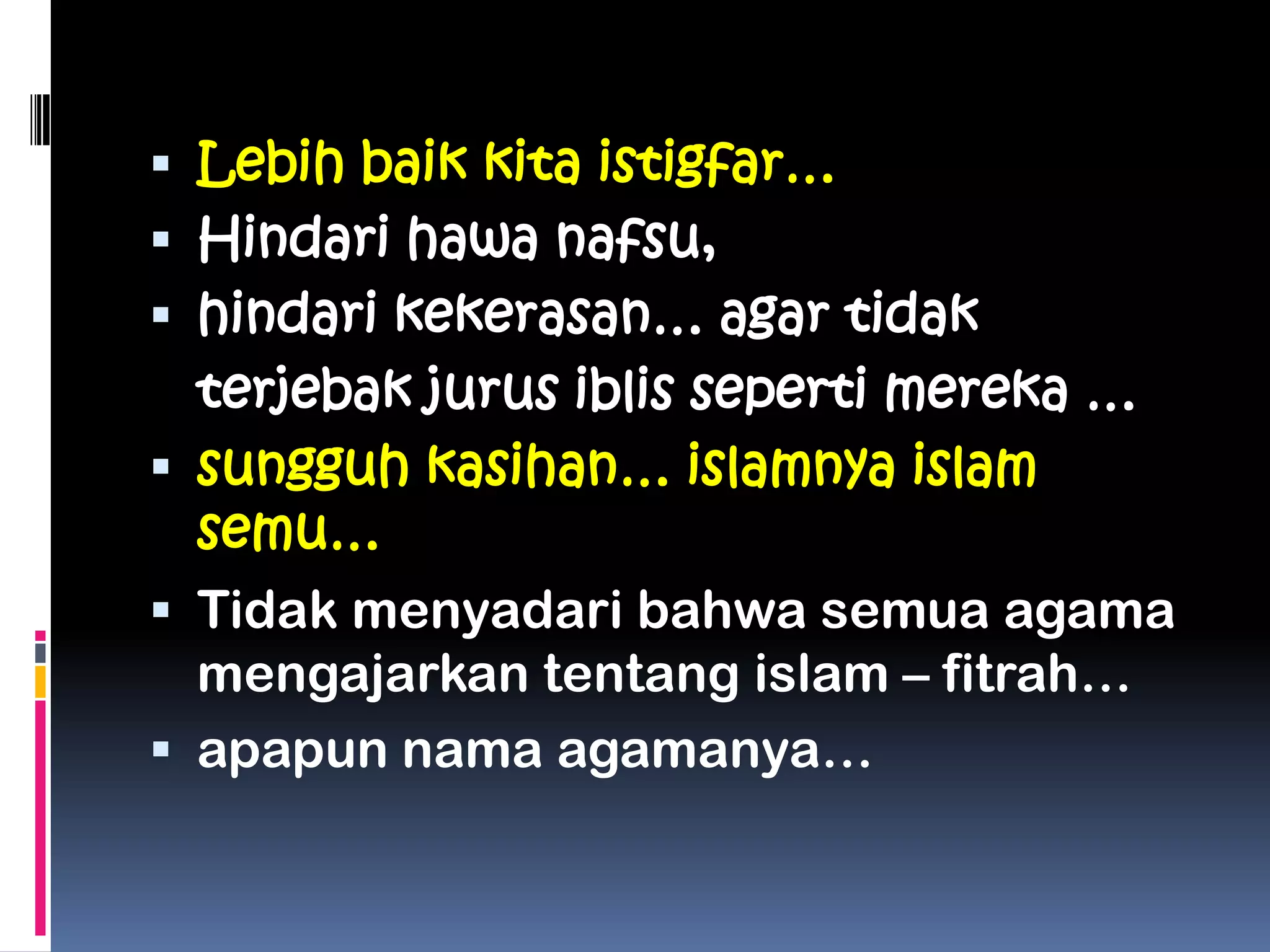  Lebih baik kita istigfar…
 Hindari hawa nafsu,
 hindari kekerasan… agar tidak
terjebak jurus iblis seperti mereka …
 sungguh kasihan… islamnya islam
semu…
 Tidak menyadari bahwa semua agama
mengajarkan tentang islam – fitrah…
 apapun nama agamanya…
 