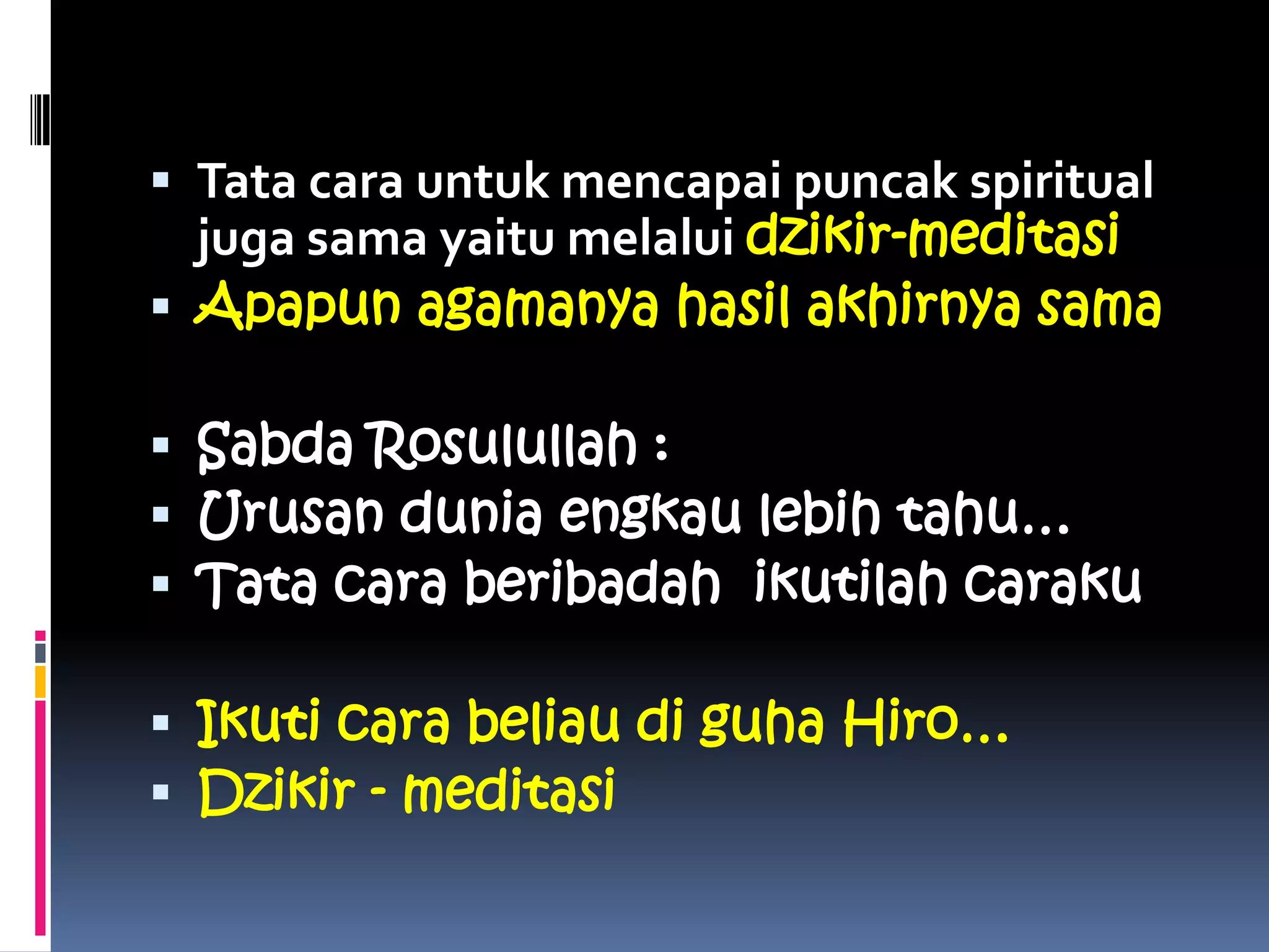  Tata cara untuk mencapai puncak spiritual
juga sama yaitu melalui dzikir-meditasi
 Apapun agamanya hasil akhirnya sama
 Sabda Rosulullah :
 Urusan dunia engkau lebih tahu…
 Tata cara beribadah ikutilah caraku
 Ikuti cara beliau di guha Hiro…
 Dzikir - meditasi
 