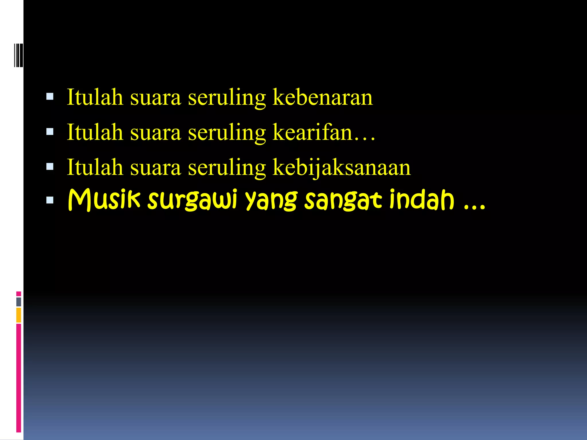  Itulah suara seruling kebenaran
 Itulah suara seruling kearifan…
 Itulah suara seruling kebijaksanaan
 Musik surgawi yang sangat indah …
 