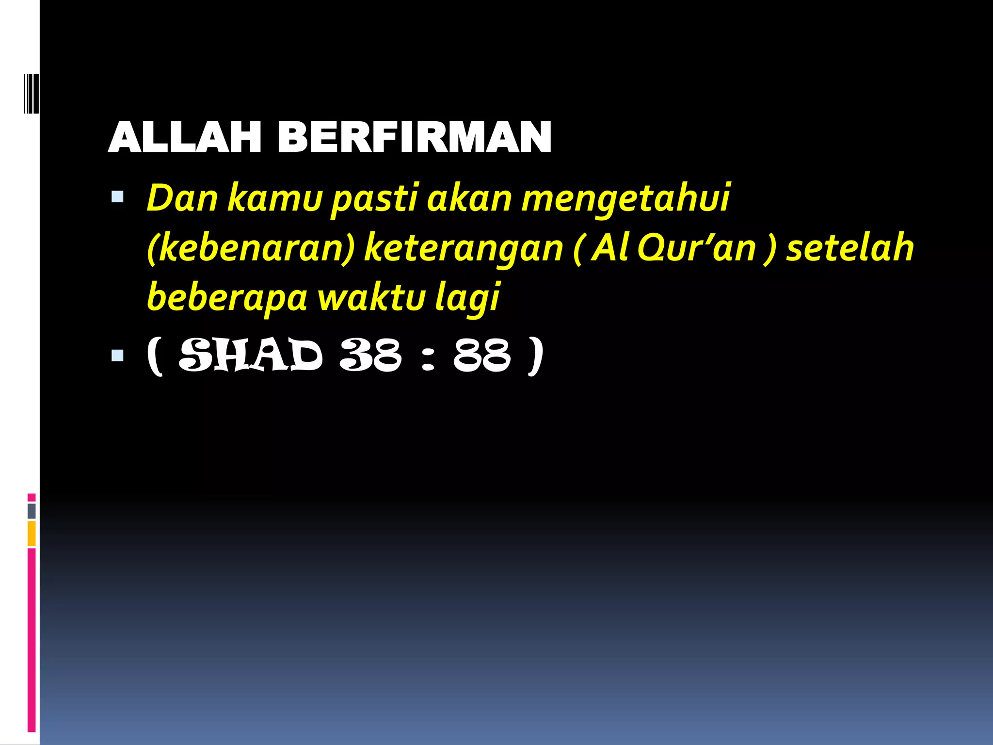 ALLAH BERFIRMAN
 Dan kamu pasti akan mengetahui
(kebenaran) keterangan ( Al Qur’an ) setelah
beberapa waktu lagi
 ( SHAD 38 : 88 )
 