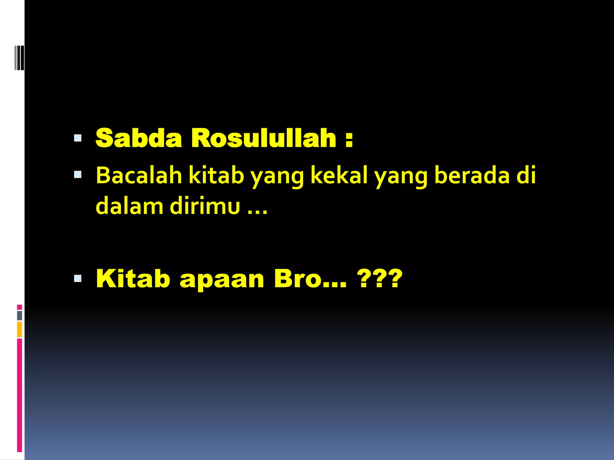  Sabda Rosulullah :
 Bacalah kitab yang kekal yang berada di
dalam dirimu …
 Kitab apaan Bro… ???
 