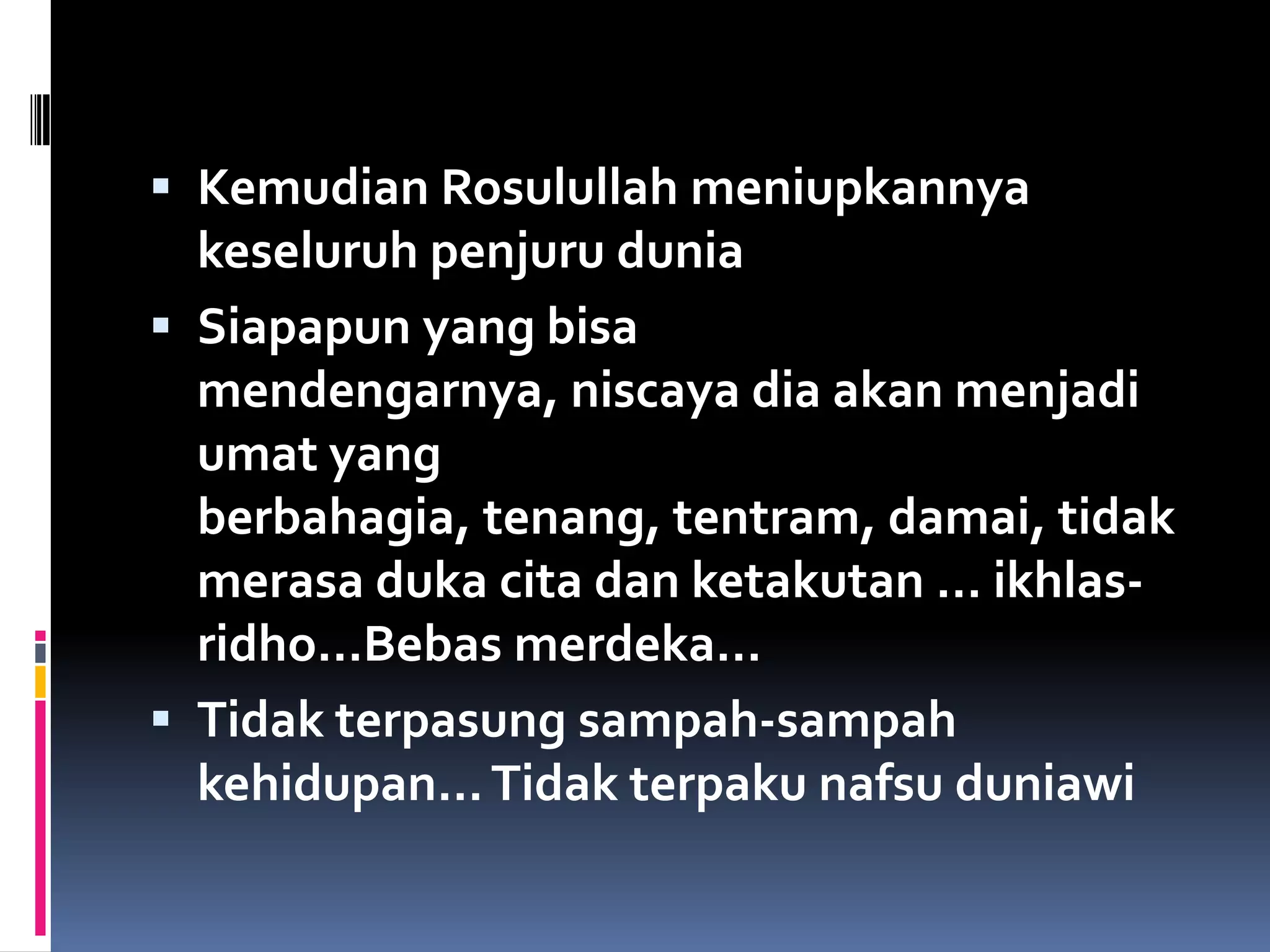  Kemudian Rosulullah meniupkannya
keseluruh penjuru dunia
 Siapapun yang bisa
mendengarnya, niscaya dia akan menjadi
umat yang
berbahagia, tenang, tentram, damai, tidak
merasa duka cita dan ketakutan … ikhlas-
ridho…Bebas merdeka…
 Tidak terpasung sampah-sampah
kehidupan…Tidak terpaku nafsu duniawi
 