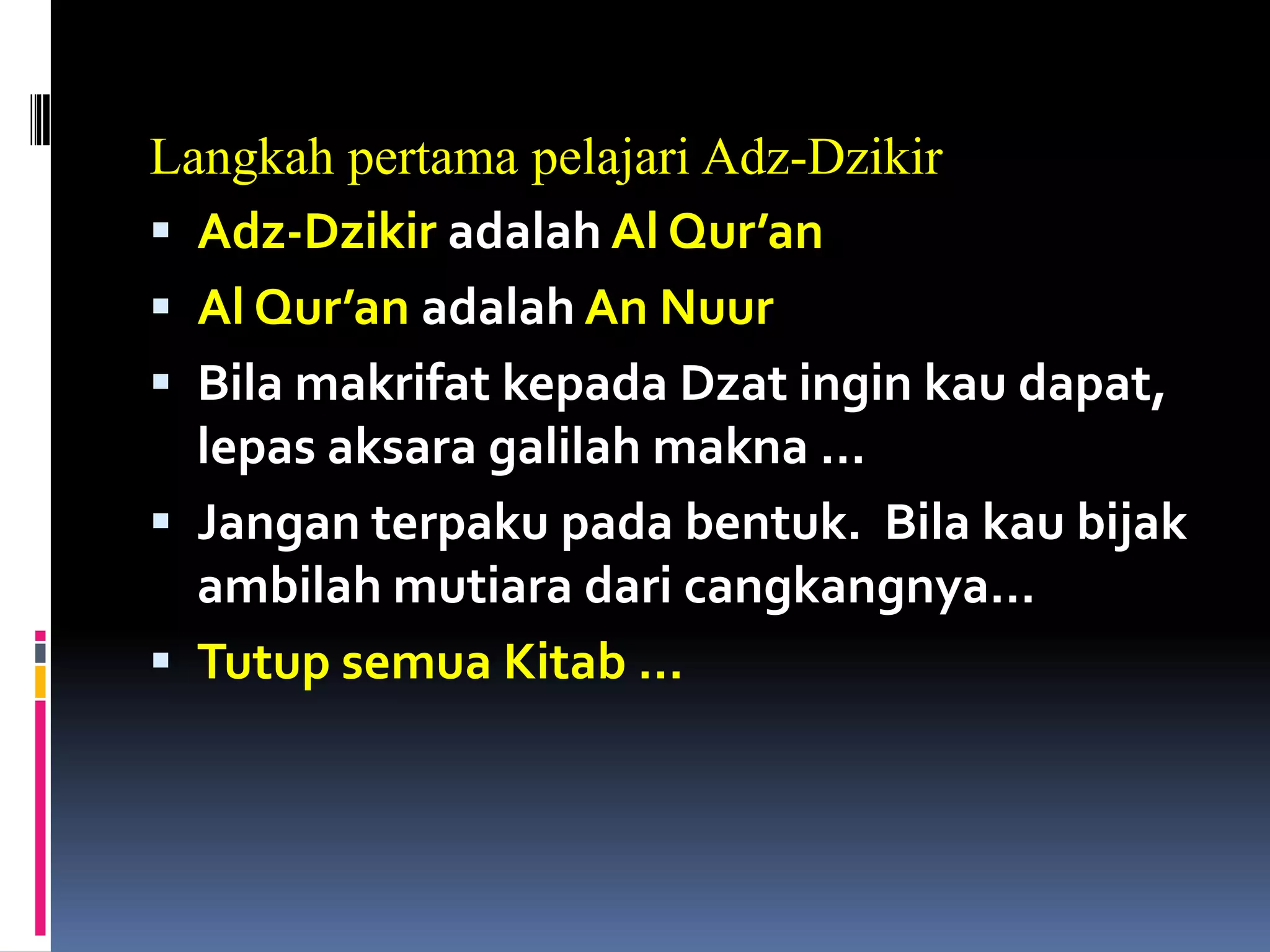 Langkah pertama pelajari Adz-Dzikir
 Adz-Dzikir adalah Al Qur’an
 Al Qur’an adalah An Nuur
 Bila makrifat kepada Dzat ingin kau dapat,
lepas aksara galilah makna …
 Jangan terpaku pada bentuk. Bila kau bijak
ambilah mutiara dari cangkangnya…
 Tutup semua Kitab …
 