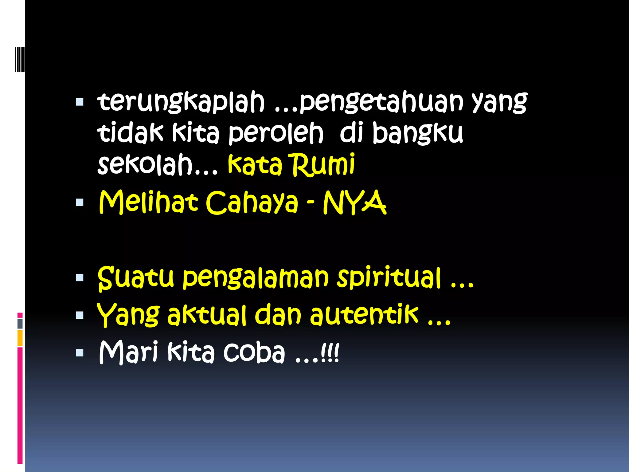  terungkaplah …pengetahuan yang
tidak kita peroleh di bangku
sekolah… kata Rumi
 Melihat Cahaya - NYA
 Suatu pengalaman spiritual …
 Yang aktual dan autentik …
 Mari kita coba …!!!
 
