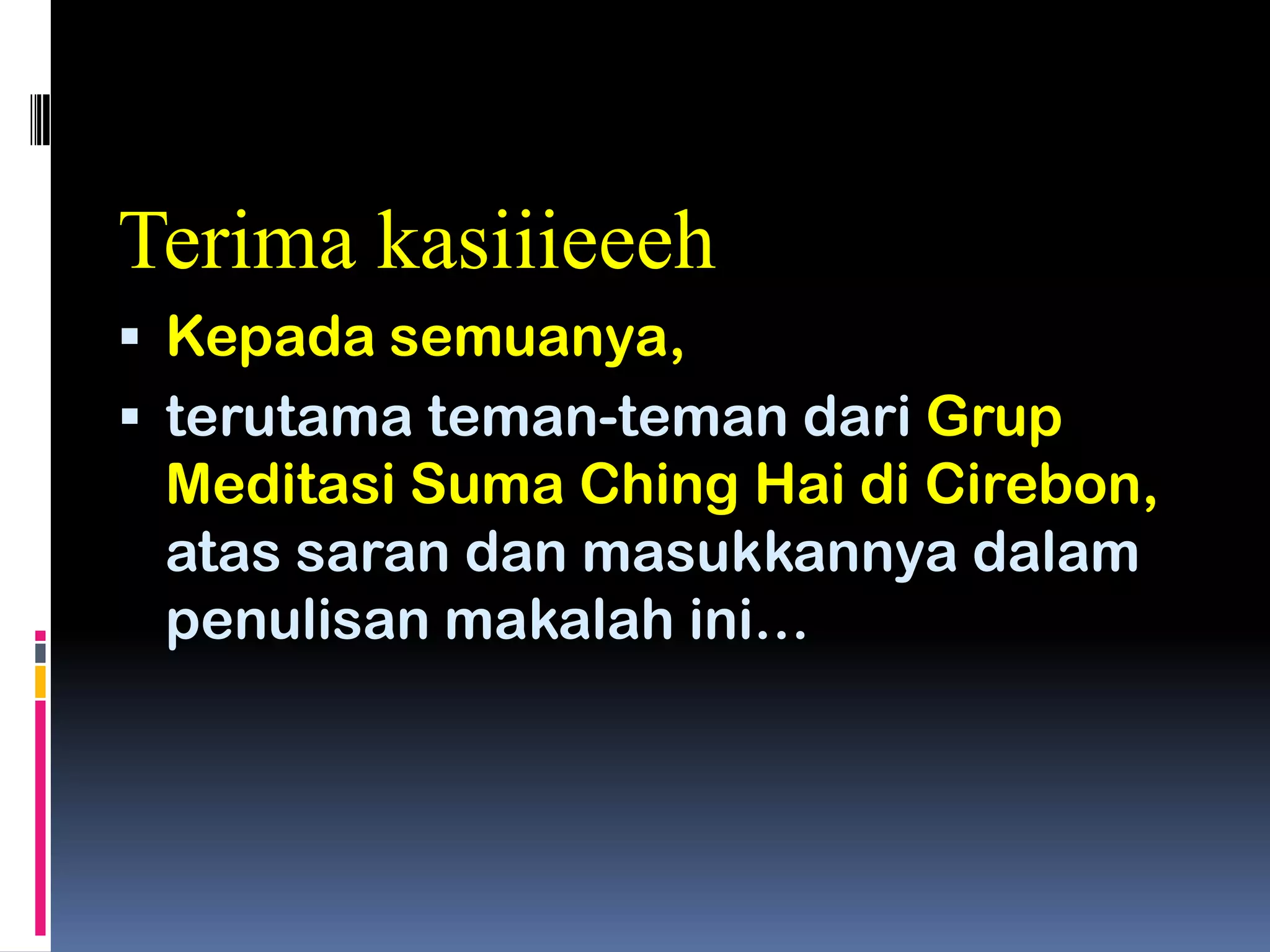 Terima kasiiieeeh
 Kepada semuanya,
 terutama teman-teman dari Grup
Meditasi Suma Ching Hai di Cirebon,
atas saran dan masukkannya dalam
penulisan makalah ini…
 