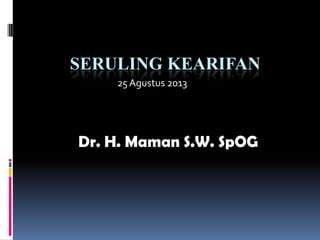 SERULING KEARIFAN
Dr. H. Maman S.W. SpOG
25Agustus 2013
 