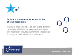 Include a phone number as part of the
charge description.
Having a phone number as part of the dynamic
descriptor will all...