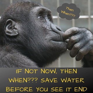 IF NOT NOW, THEN
WHEN??? SAVE WATER
BEFORE YOU SEE IT END
ThenWhen???
 