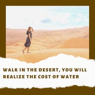 WALK IN THE DESERT, YOU WILL
REALIZE THE COST OF WATER
 
