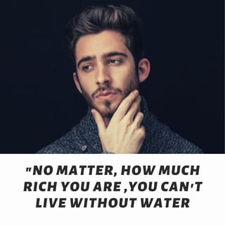 "NO MATTER, HOW MUCH
RICH YOU ARE ,YOU CAN'T
LIVE WITHOUT WATER
 