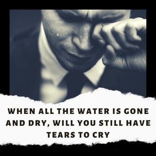 WHEN ALL THE WATER IS GONE
AND DRY, WILL YOU STILL HAVE
TEARS TO CRY
 