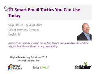 Digital Marketing Priorities 2013
Brought to you by:
21 Smart Email Tactics You Can Use
Today
Skip Fidura - @SkipFidura
Client Services Director
dotMailer
Discover the smartest email marketing tactics being used by the world’s
biggest brands – and start using them today.
<Insert
a headshot
pic>
 