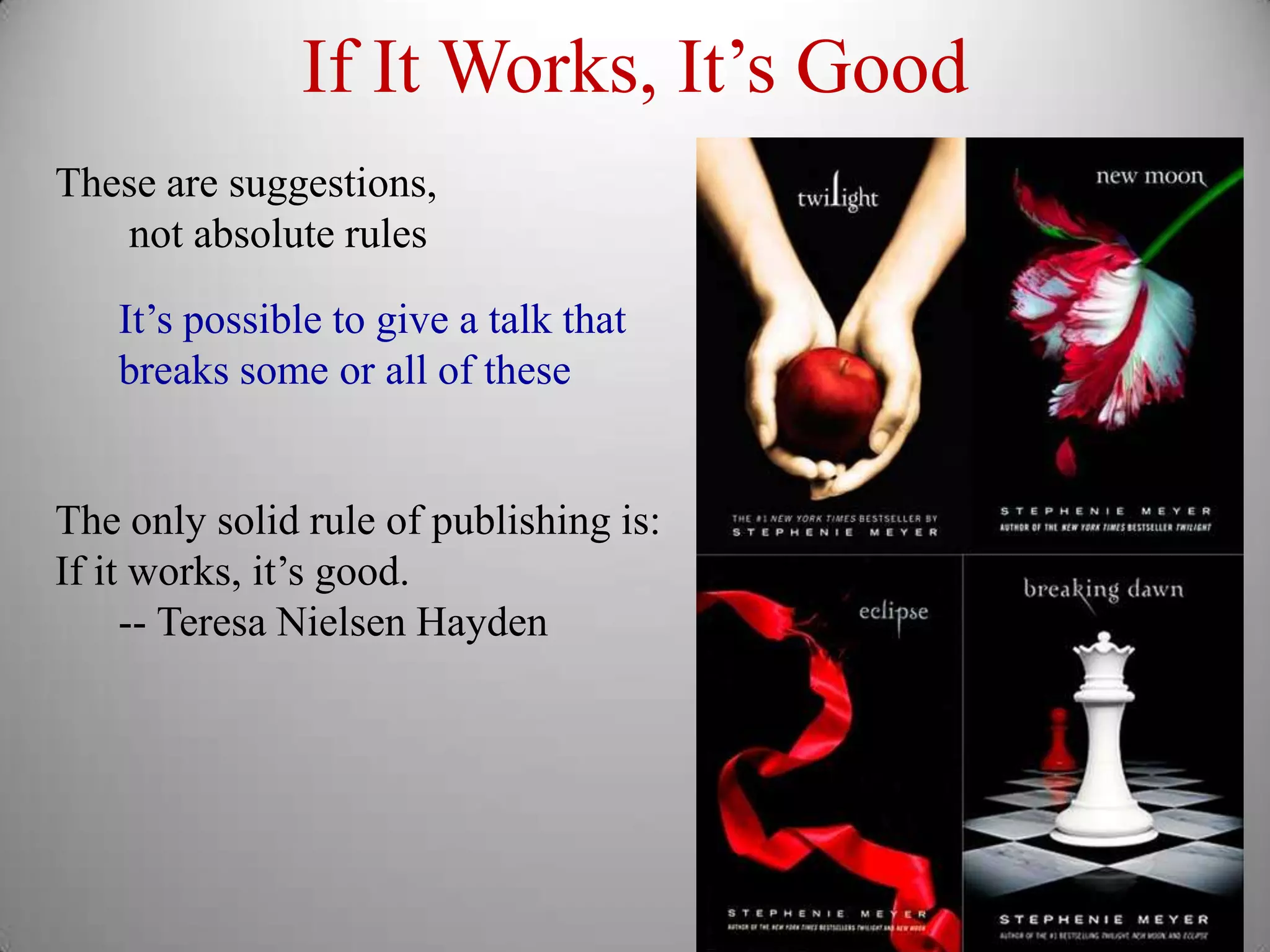 If It Works, It’s Good
These are suggestions,
   not absolute rules

   It’s possible to give a talk that
   breaks some or all of these


The only solid rule of publishing is:
If it works, it’s good.
     -- Teresa Nielsen Hayden
 