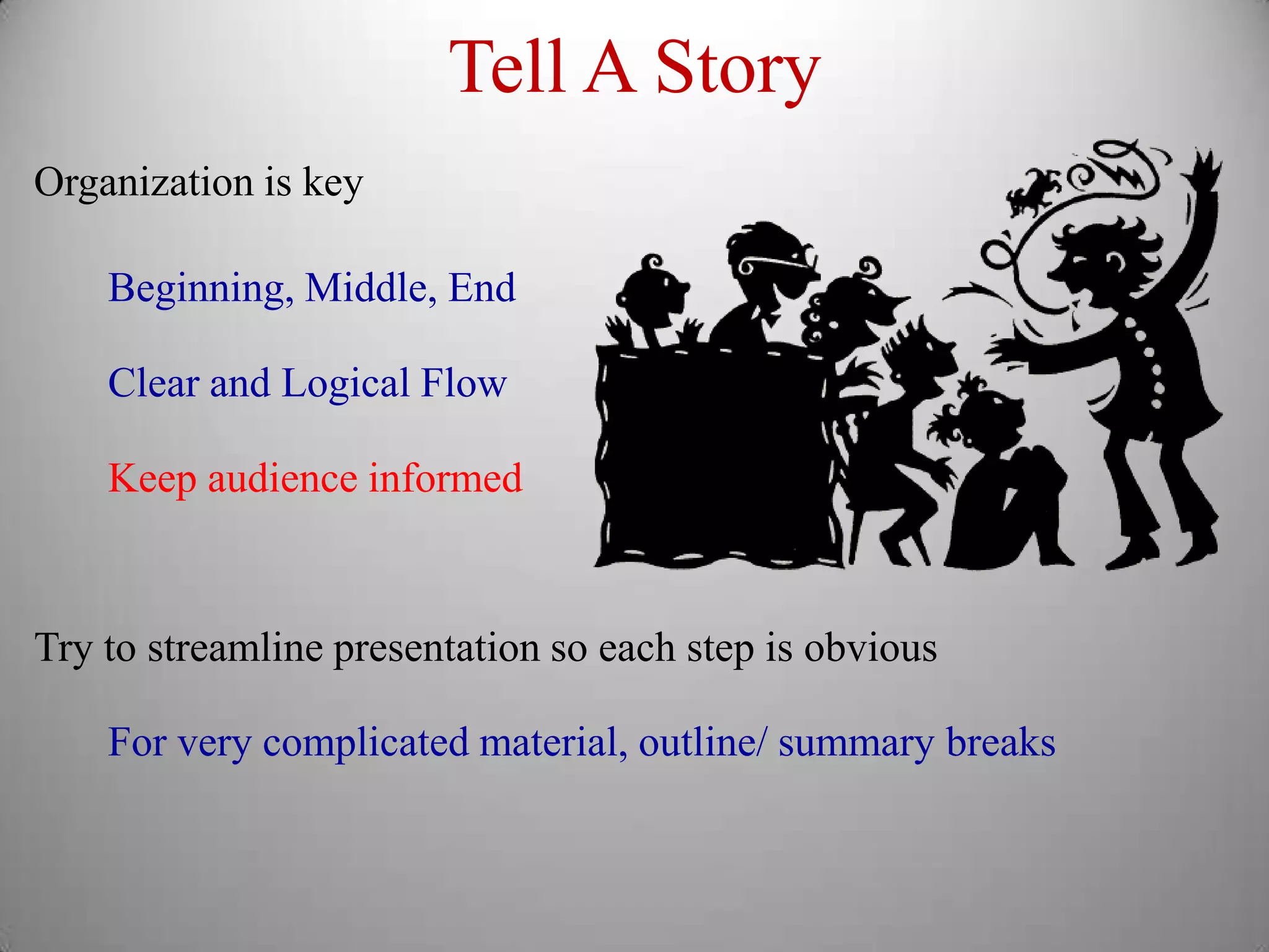 Tell A Story
Organization is key

    Beginning, Middle, End

    Clear and Logical Flow

    Keep audience informed



Try to streamline presentation so each step is obvious

    For very complicated material, outline/ summary breaks
 