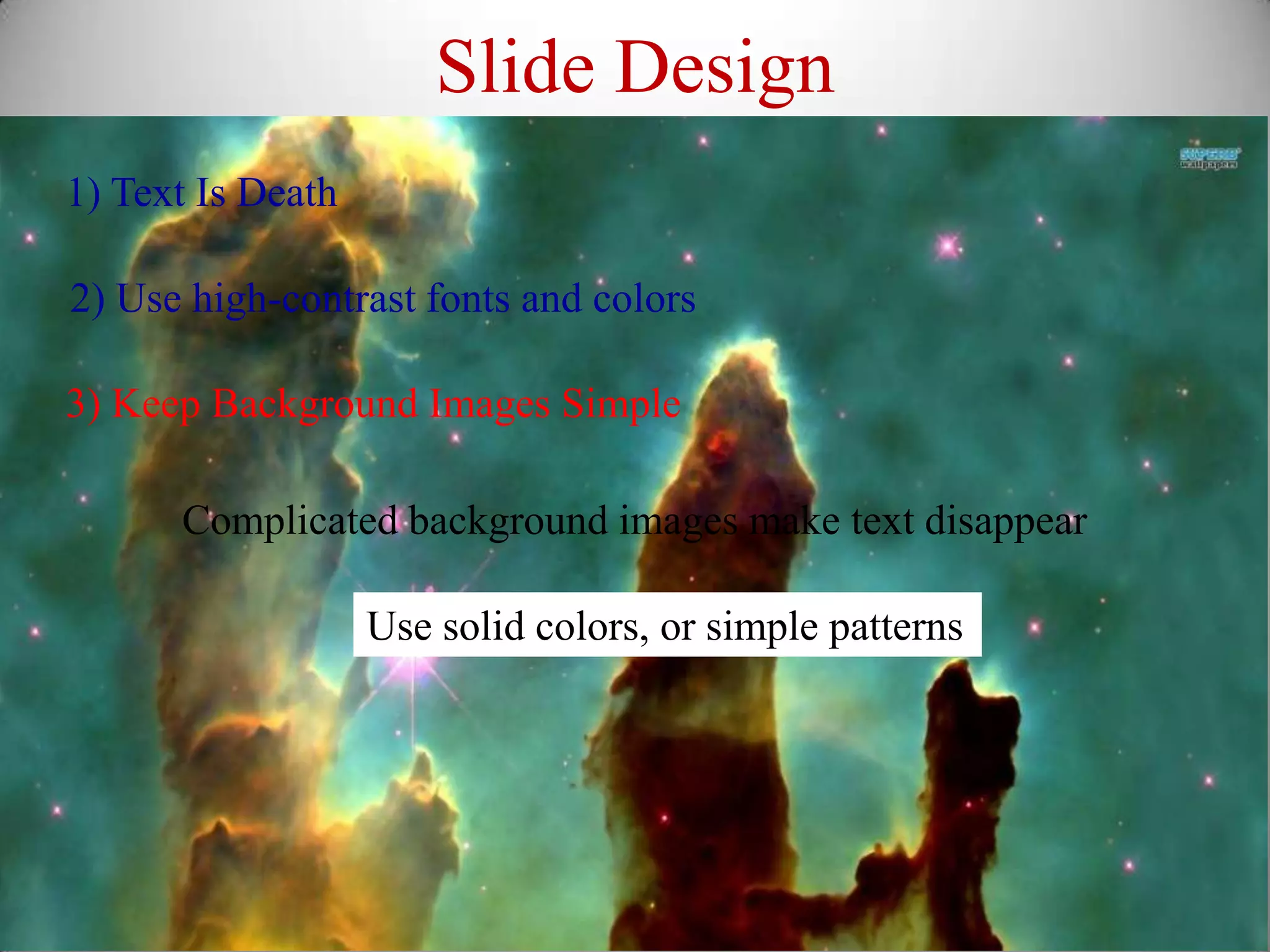 Slide Design
1) Text Is Death

2) Use high-contrast fonts and colors

3) Keep Background Images Simple

      Complicated background images make text disappear

                   Use solid colors, or simple patterns
 