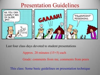 Presentation Guidelines




Last four class days devoted to student presentations

            Approx. 20 minutes (15+5) each
            Grade: comments from me, comments from peers

   This class: Some basic guidelines on presentation technique
 