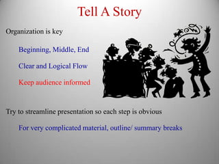 Tell A Story
Organization is key

    Beginning, Middle, End

    Clear and Logical Flow

    Keep audience informed



Try to streamline presentation so each step is obvious

    For very complicated material, outline/ summary breaks
 