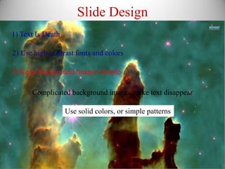 Slide Design
1) Text Is Death

2) Use high-contrast fonts and colors

3) Keep Background Images Simple

      Complicated background images make text disappear

                   Use solid colors, or simple patterns
 