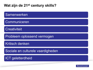 Wat zijn de 21st century skills?
Samenwerken
Communiceren
Creativiteit

Probleem oplossend vermogen
Kritisch denken
Sociale en culturele vaardigheden
ICT geletterdheid

 