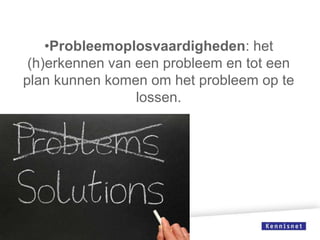 •Probleemoplosvaardigheden: het
(h)erkennen van een probleem en tot een
plan kunnen komen om het probleem op te
lossen.

 